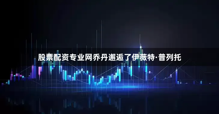 股票配资专业网乔丹邂逅了伊薇特·普列托