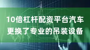 10倍杠杆配资平台汽车更换了专业的吊装设备