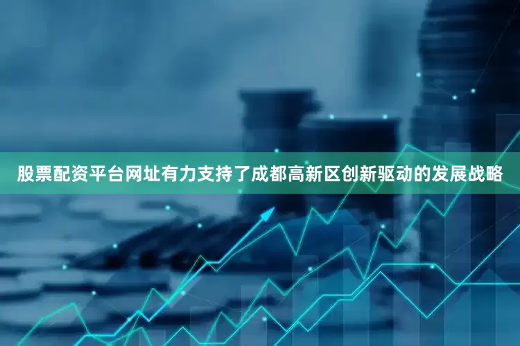 股票配资平台网址有力支持了成都高新区创新驱动的发展战略