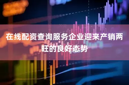 在线配资查询服务企业迎来产销两旺的良好态势