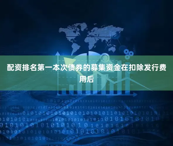 配资排名第一本次债券的募集资金在扣除发行费用后